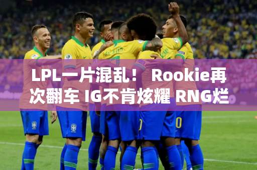 LPL一片混乱！ Rookie再次翻车 IG不肯炫耀 RNG烂到不忍直视