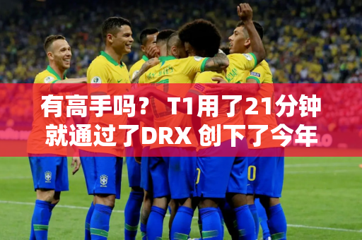 有高手吗？ T1用了21分钟就通过了DRX 创下了今年LCK夏季赛的最快纪录