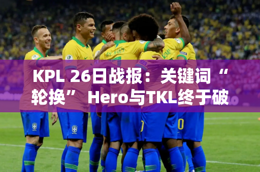 KPL 26日战报：关键词“轮换” Hero与TKL终于破0 e-star再现魔咒