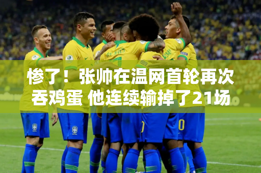 惨了！张帅在温网首轮再次吞鸡蛋 他连续输掉了21场单打比赛 追平了历史记录 他整整一年半都没有获胜