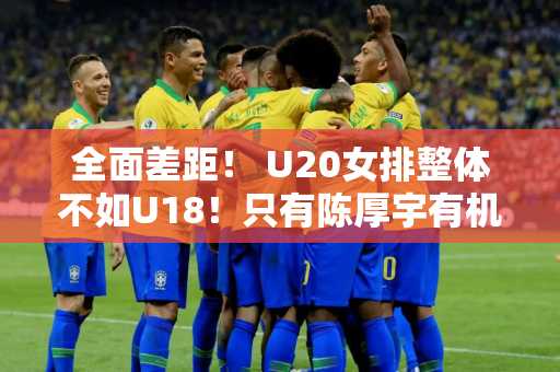 全面差距！ U20女排整体不如U18！只有陈厚宇有机会进入国家队！