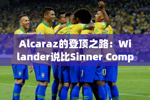 Alcaraz的登顶之路：Wilander说比Sinner Computer还好 排名NO1！