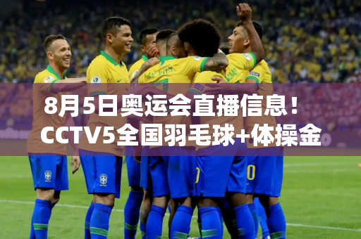 8月5日奥运会直播信息！ CCTV5全国羽毛球+体操金牌 陈梦+孙颖莎+全红婵等亮相