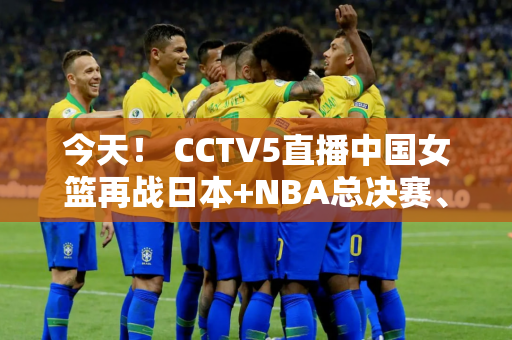 今天！ CCTV5直播中国女篮再战日本+NBA总决赛、5+转战法网、APP冰球