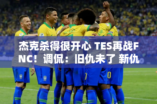 杰克杀得很开心 TES再战FNC！调侃：旧仇未了 新仇又添是吧？